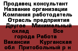 Продавец-консультант › Название организации ­ Компания-работодатель › Отрасль предприятия ­ Другое › Минимальный оклад ­ 25 000 - Все города Работа » Вакансии   . Курганская обл.,Притобольный р-н